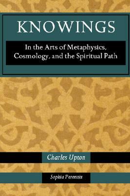 Knowings: In the Arts of Metaphysics, Cosmology, and the Spiritual Path by Charles Upton