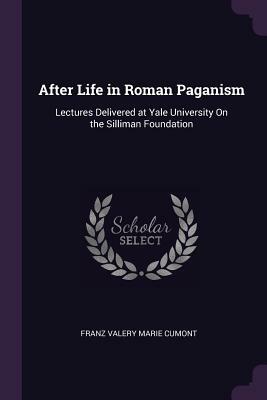 After Life in Roman Paganism: Lectures Delivered at Yale University on the Silliman Foundation by Franz Valery Marie Cumont