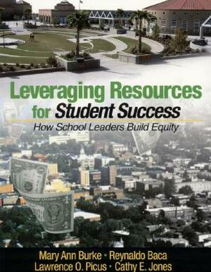 Leveraging Resources for Student Success: How School Leaders Build Equity by Lawrence O. Picus, Mary Ann Burke, Reynaldo Baca