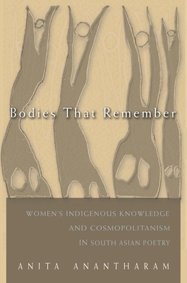 Bodies That Remember: Women's Indigenous Knowledge and Cosmopolitanism in South Asian Poetry by Anita Anantharam