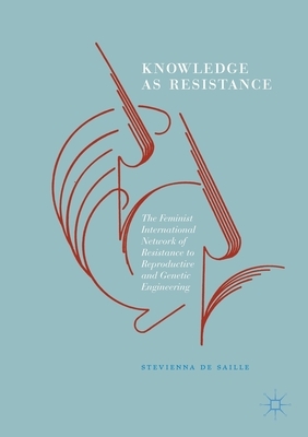 Knowledge as Resistance: The Feminist International Network of Resistance to Reproductive and Genetic Engineering by Stevienna de Saille