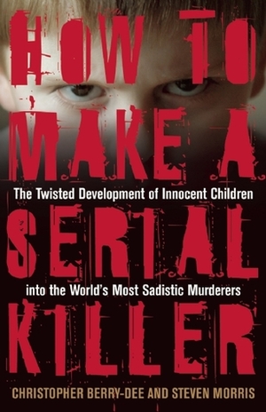 How to Make a Serial Killer: The Twisted Development of Innocent Children into the World's Most Sadistic Murderers by Steven Morris, Christopher Berry-Dee