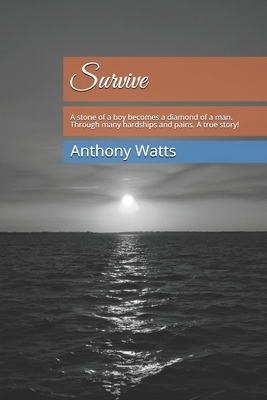 Survive: A stone of a boy becomes a diamond of a man. Through many hardships and pains. A painstakingly true story! by Anthony John Watts