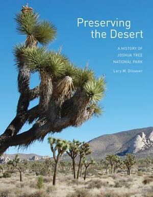 Preserving the Desert: A History of Joshua Tree National Park by Lary M. Dilsaver
