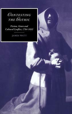 Contesting the Gothic: Fiction, Genre and Cultural Conflict, 1764 1832 by James Watt