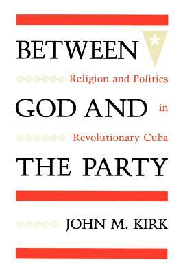 Between God and the Party: Religion and Politics in Revolutionary Cuba by John M. Kirk