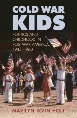 Cold War Kids: Politics and Childhood in Postwar America, 1945-1960 by Marilyn Irvin Holt