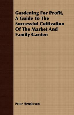 Gardening for Profit, a Guide to the Successful Cultivation of the Market and Family Garden by Peter Henderson