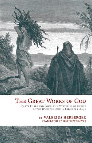 The Great Works of God, Parts Three and Four: The Mysteries of Christ in the Book of Genesis, Chapters 16- 50 by Valerius Herberger