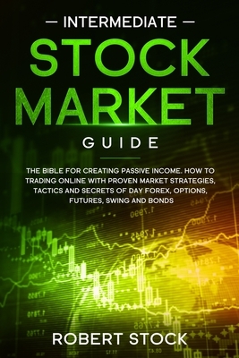 Intermediate Stock Market Guide: The Bible For Creating Passive Income. How To Trade Online With Proven Market Strategies, Tactics And Secrets For Day by Robert Stock