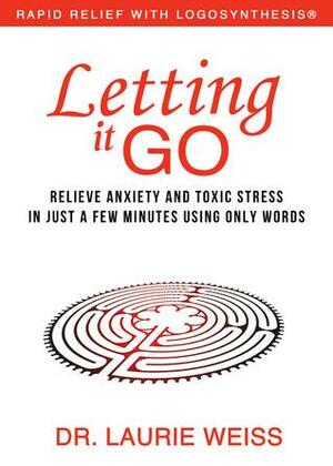 Letting it Go: Relieve Anxiety and Toxic Stress in Just a Few Minutes Using Only Words by Laurie Weiss