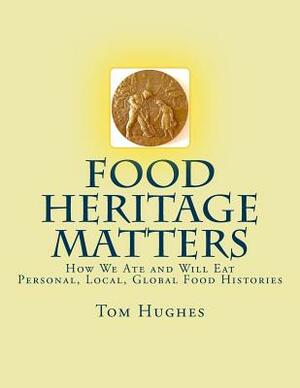 Food Heritage Matters: How We Ate and Will Eat, Personal, Local, Global Food Histories by Tom Hughes