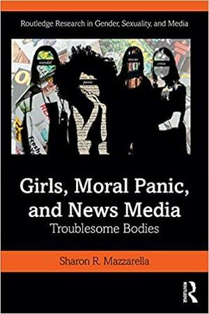 Girls, Moral Panic, and News Media: Troublesome Bodies by Sharon R. Mazzarella