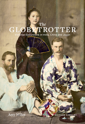 The Globetrotter: Victorian Excursions in India, China and Japan by Amy Miller