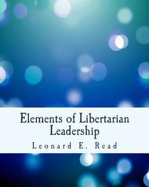 Elements of Libertarian Leadership: Notes on the Theory, Methods, and Practice of Freedom by Leonard E. Read