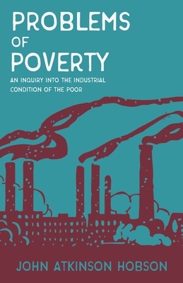 Problems of Poverty - An Inquiry Into The Industrial Condition of the Poor by John Atkinson Hobson