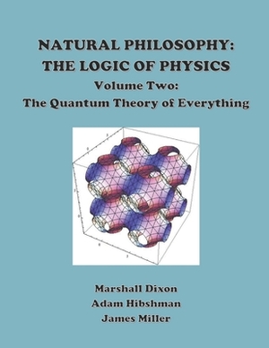 Natural Philosophy: The Logic of Physics: Volume 2: The Quantum Theory of Everything by Adam Hibshman, Marshall Dixon, James Miller