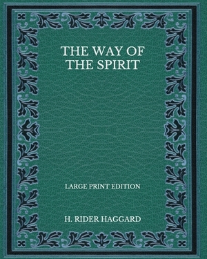 The Way of the Spirit - Large Print Edition by H. Rider Haggard