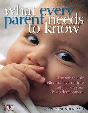 What Every Parent Needs to Know: The incredible effects of love, nurture and play on your child's development by Margot Sunderland