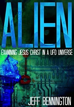 ALIEN: Examining Jesus Christ in a UFO Universe by Jeff Bennington