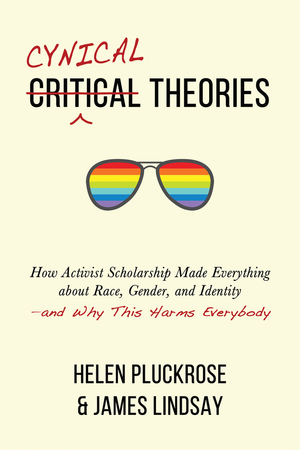 Cynical Theories: How Activist Scholarship Made Everything about Race, Gender, and Identity—and Why This Harms Everybody by Helen Pluckrose, James A. Lindsay