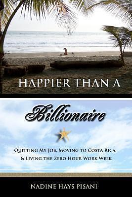 Happier Than A Billionaire: Quitting My Job, Moving to Costa Rica,  Living the Zero Hour Work Week by Nadine Hays Pisani