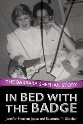 In Bed with the Badge: The Barbara Sheehan Story by Jennifer Sheehan Joyce, Raymond Sheehan