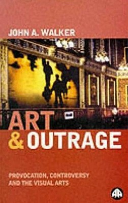 Art & Outrage: Provocation, Controversy and the Visual Arts by John A. Walker