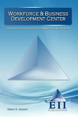 Workforce & Business Development Center: A Disruptive Innovation for Sustainable Economic Recovery by Robert K. Wysocki