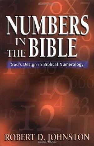 Numbers in the Bible : God's Unique Design in Biblical Numbers: God's Design in Biblical Numerology by Robert D. Johnston, Robert D. Johnston