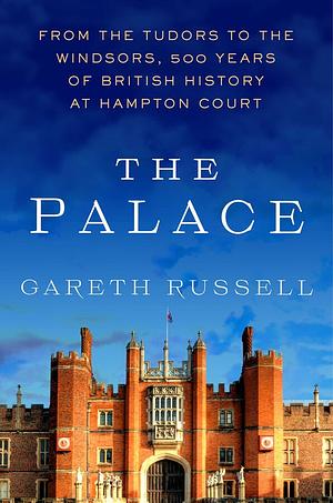 The Palace: From the Tudors to the Windsors, 500 Years of British History at Hampton Court by Gareth Russell