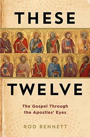 These Twelve: The Gospel Through the Apostle's Eyes by Rod Bennett