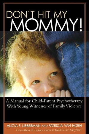 Don't Hit My Mommy!: A Manual for Child-Parent Psychotherapy with Young Witnesses of Family Violence by Alicia F. Lieberman