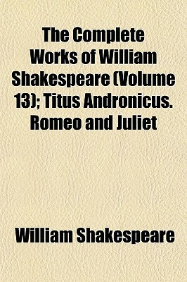 Titus Andronicus. Romeo and Juliet (The Complete Works of William Shakespeare Volume 13) by William Shakespeare