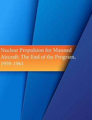 Nuclear Propulsion for Manned Aircraft: The End of the Program, 1959-1961 by U. S. Air Force, Office of Air Force History