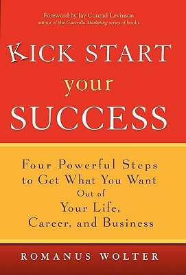 Kick Start Your Success: Four Powerful Steps to Get What You Want Out of Your Life, Career, and Business by Jay Conrad Levinson, Romanus Wolter