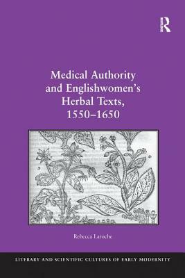 Medical Authority and Englishwomen's Herbal Texts, 1550 1650 by Rebecca Laroche