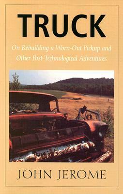 Truck: On Rebuilding a Worn-Out Pickup and Other Post-Technological Adventures by John Jerome