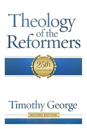 Theology of the Reformers: 25th Anniversary by Timothy George, Timothy George