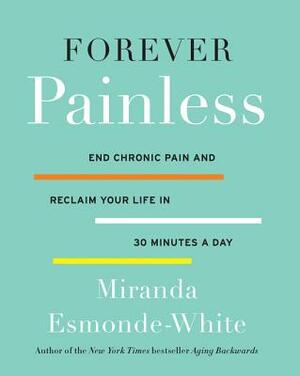 Forever Painless: End Chronic Pain and Reclaim Your Life in 30 Minutes a Day by Miranda Esmonde-White