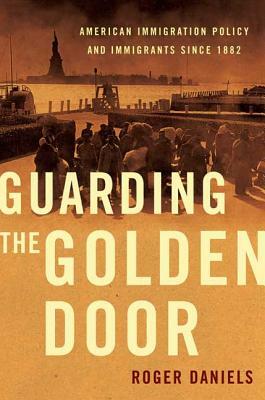 Guarding the Golden Door: American Immigration Policy and Immigrants Since 1882 by Roger Daniels