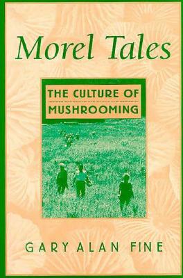 Morel Tales: The Culture of Mushrooming by Gary Alan Fine