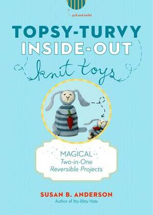 Topsy-Turvy Inside-Out Knit Toys: Magical Two-in-One Reversible Projects by Susan B. Anderson