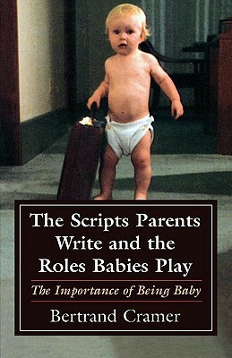 The Scripts Parents Write and the Roles Babies Play: The Importance of Being Baby by Bertrand G. Cramer