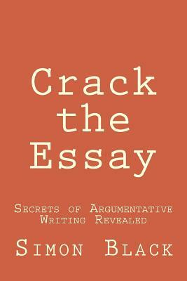 Crack the Essay: Secrets of Argumentative Writing Revealed by Simon Black