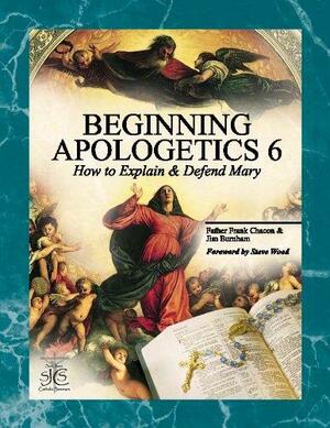 Beginning Apologetics 6: How to Explain and Defend Mary by Jim Burnham, Steve Wood, Frank Chacon