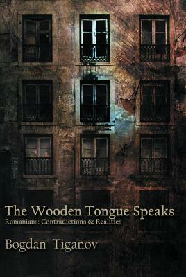 The Wooden Tongue Speaks: Romanians: Contradictions & Realities by Bogdan Tiganov