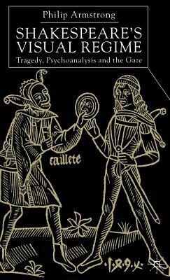 Shakespeare's Visual Regime: Tragedy, Psychoanalysis and the Gaze by P. Armstrong