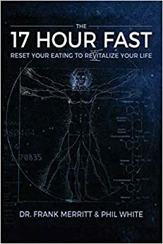 The 17 Hour Fast: Reset Your Eating to Revitalize Your Life by Frank Merritt, Phil White