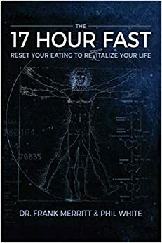 The 17 Hour Fast: Reset Your Eating to Revitalize Your Life by Phil White, Frank Merritt